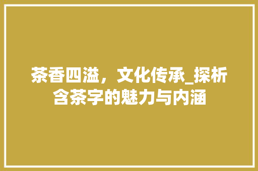 茶香四溢，文化传承_探析含茶字的魅力与内涵
