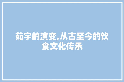 茹字的演变,从古至今的饮食文化传承