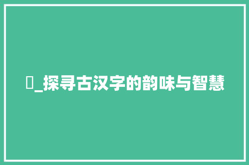 荖_探寻古汉字的韵味与智慧