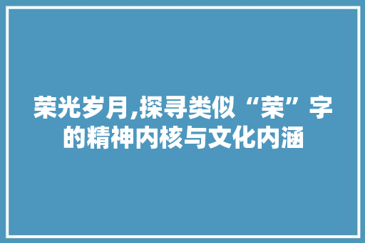 荣光岁月,探寻类似“荣”字的精神内核与文化内涵