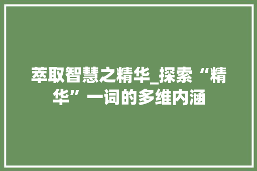 萃取智慧之精华_探索“精华”一词的多维内涵