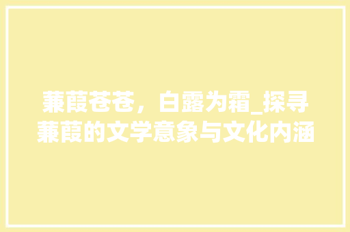蒹葭苍苍，白露为霜_探寻蒹葭的文学意象与文化内涵