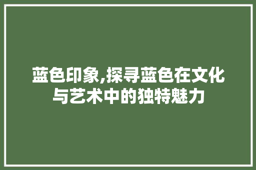 蓝色印象,探寻蓝色在文化与艺术中的独特魅力
