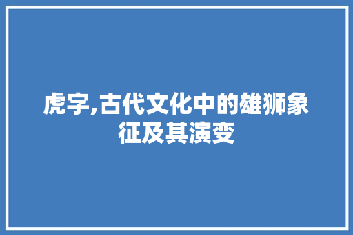 虎字,古代文化中的雄狮象征及其演变