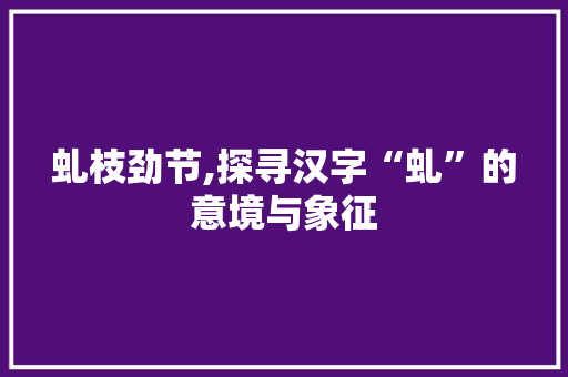 虬枝劲节,探寻汉字“虬”的意境与象征