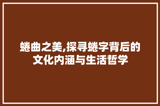 蜷曲之美,探寻蜷字背后的文化内涵与生活哲学