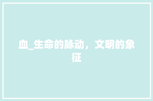 血_生命的脉动，文明的象征