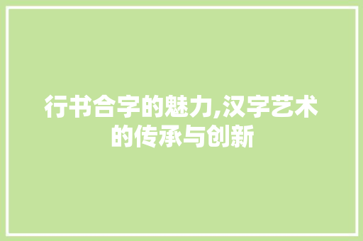 行书合字的魅力,汉字艺术的传承与创新