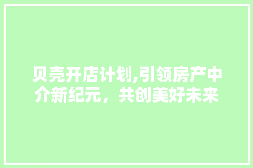 贝壳开店计划,引领房产中介新纪元，共创美好未来