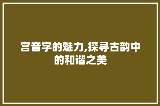 宫音字的魅力,探寻古韵中的和谐之美 优秀范文