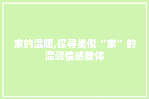 家的温暖,探寻类似“家”的温馨情感载体 优秀范文