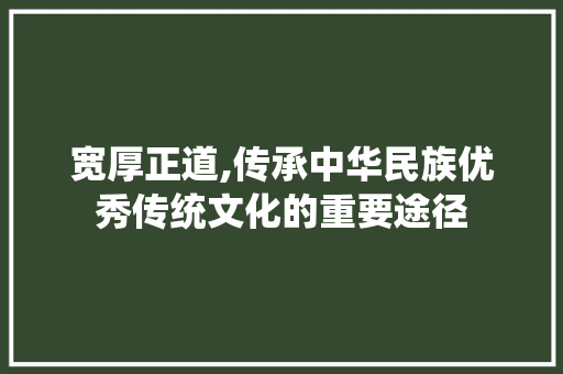宽厚正道,传承中华民族优秀传统文化的重要途径