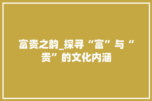 富贵之韵_探寻“富”与“贵”的文化内涵