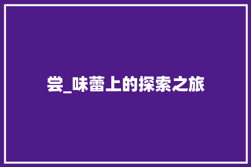 尝_味蕾上的探索之旅 范文参考