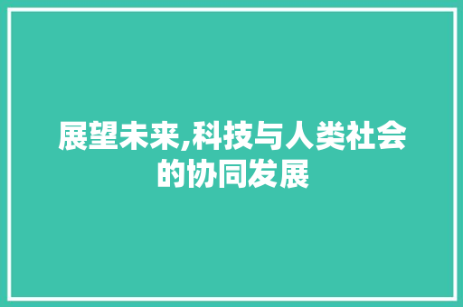 展望未来,科技与人类社会的协同发展
