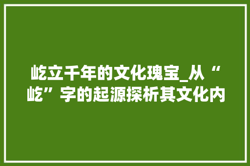 屹立千年的文化瑰宝_从“屹”字的起源探析其文化内涵
