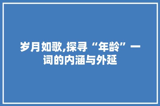 岁月如歌,探寻“年龄”一词的内涵与外延 范文资源