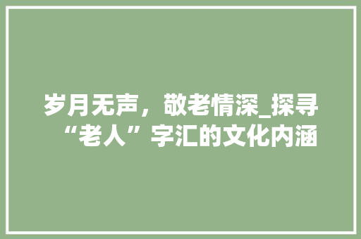 岁月无声，敬老情深_探寻“老人”字汇的文化内涵