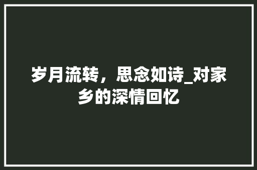 岁月流转，思念如诗_对家乡的深情回忆