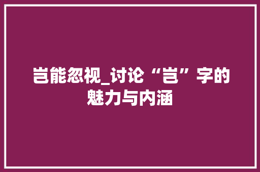 岂能忽视_讨论“岂”字的魅力与内涵