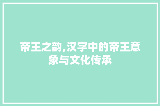 帝王之韵,汉字中的帝王意象与文化传承
