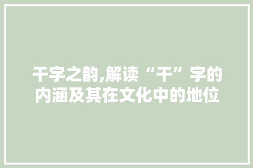干字之韵,解读“干”字的内涵及其在文化中的地位
