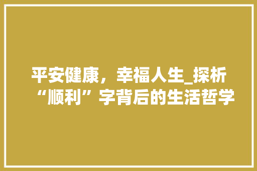 平安健康，幸福人生_探析“顺利”字背后的生活哲学