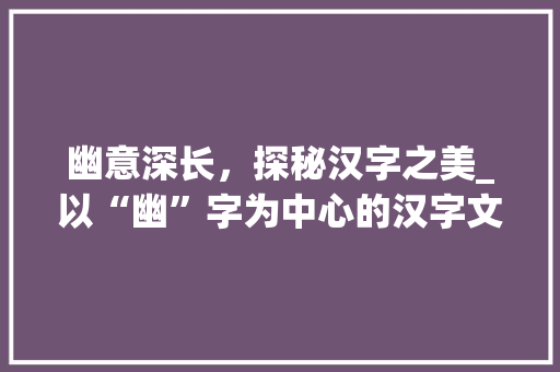 幽意深长，探秘汉字之美_以“幽”字为中心的汉字文化解读