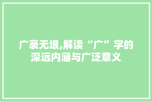 广袤无垠,解读“广”字的深远内涵与广泛意义