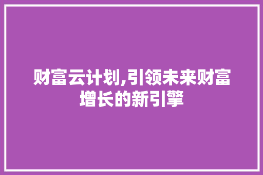 财富云计划,引领未来财富增长的新引擎