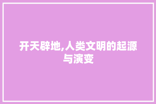 开天辟地,人类文明的起源与演变
