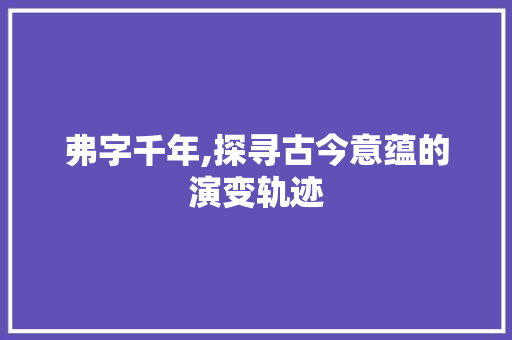 弗字千年,探寻古今意蕴的演变轨迹