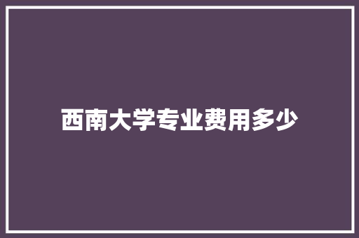 西南大学专业费用多少
