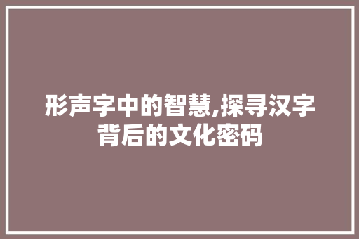 形声字中的智慧,探寻汉字背后的文化密码