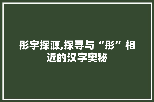 彤字探源,探寻与“彤”相近的汉字奥秘 范文参考