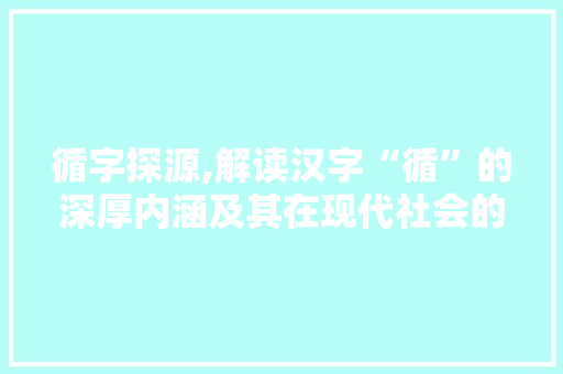 循字探源,解读汉字“循”的深厚内涵及其在现代社会的应用 合同协议