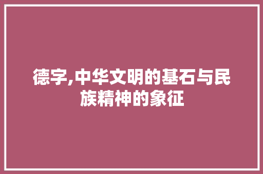 德字,中华文明的基石与民族精神的象征