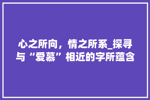 心之所向，情之所系_探寻与“爱慕”相近的字所蕴含的情感世界
