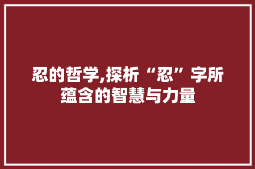 忍的哲学,探析“忍”字所蕴含的智慧与力量