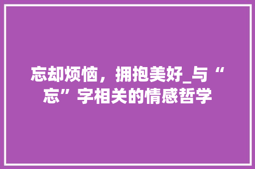 忘却烦恼，拥抱美好_与“忘”字相关的情感哲学