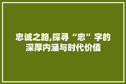 忠诚之路,探寻“忠”字的深厚内涵与时代价值