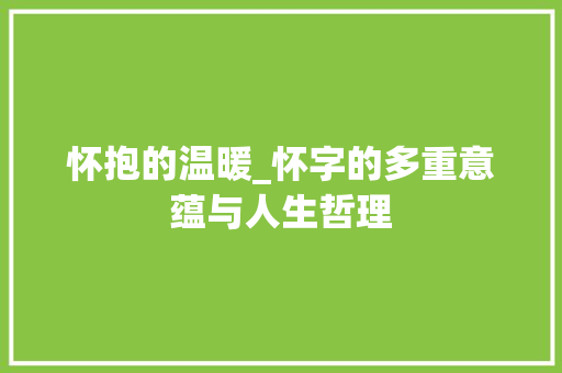 怀抱的温暖_怀字的多重意蕴与人生哲理 范文资源