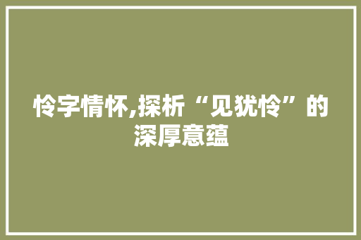 怜字情怀,探析“见犹怜”的深厚意蕴 范文之家