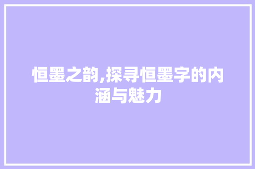 恒墨之韵,探寻恒墨字的内涵与魅力