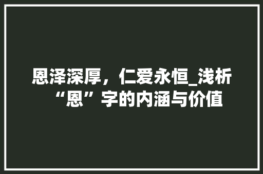 恩泽深厚，仁爱永恒_浅析“恩”字的内涵与价值 范文资源