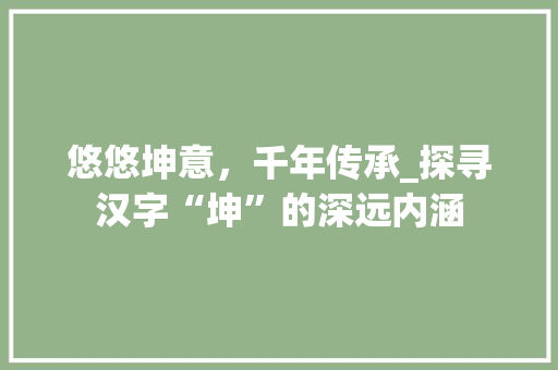 悠悠坤意，千年传承_探寻汉字“坤”的深远内涵