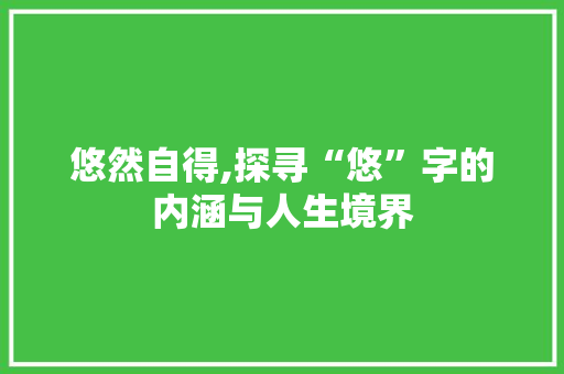 悠然自得,探寻“悠”字的内涵与人生境界