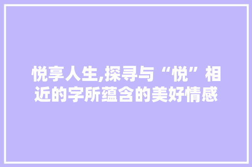 悦享人生,探寻与“悦”相近的字所蕴含的美好情感