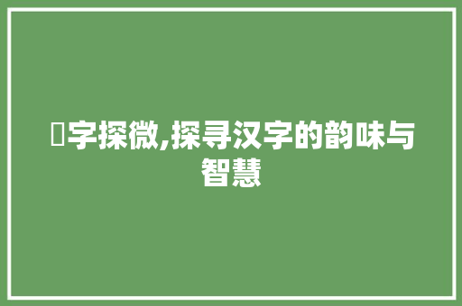 惢字探微,探寻汉字的韵味与智慧
