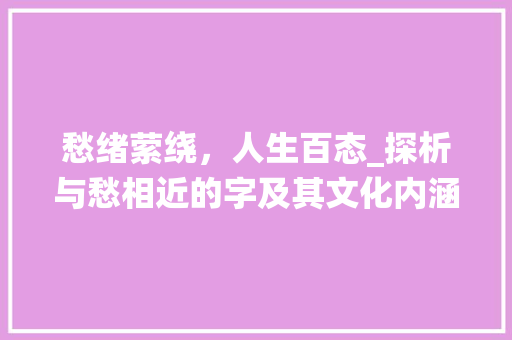 愁绪萦绕，人生百态_探析与愁相近的字及其文化内涵